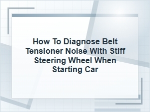 How to Diagnose Belt Tensioner Noise and Stiff Steering