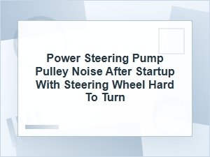 Power Steering Pulley Noise and Hard Steering at Startup